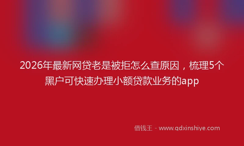2026年最新网贷老是被拒怎么查原因，梳理5个黑户可快速办理小额贷款业务的app