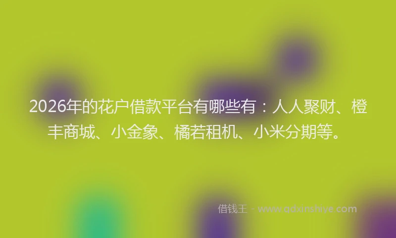 2026年的花户借款平台有哪些有：人人聚财、橙丰商城、小金象、橘若租机、小米分期等。