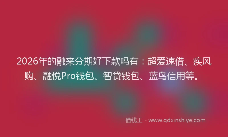 2026年的融来分期好下款吗有：超爱速借、疾风购、融悦Pro钱包、智贷钱包、蓝鸟信用等。