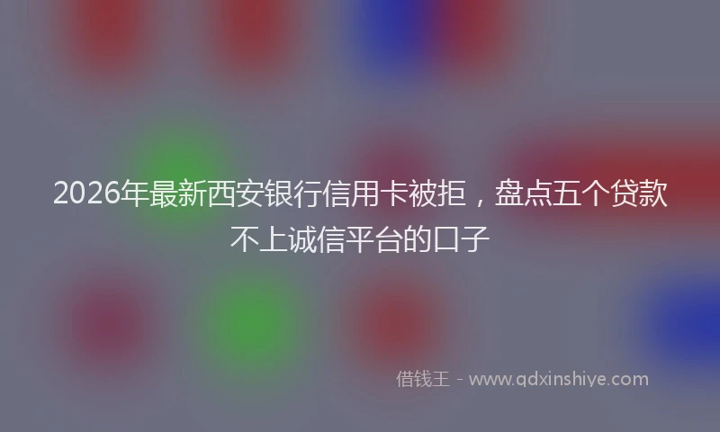 2026年最新西安银行信用卡被拒，盘点五个贷款不上诚信平台的口子