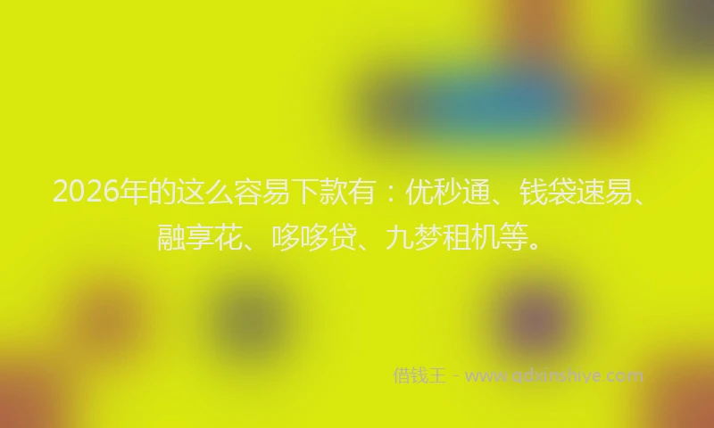 2026年的这么容易下款有：优秒通、钱袋速易、融享花、哆哆贷、九梦租机等。