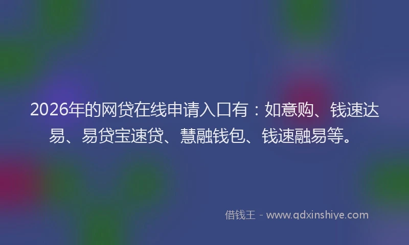 2026年的网贷在线申请入口有：如意购、钱速达易、易贷宝速贷、慧融钱包、钱速融易等。