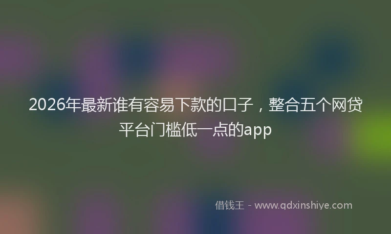 2026年最新谁有容易下款的口子，整合五个网贷平台门槛低一点的app
