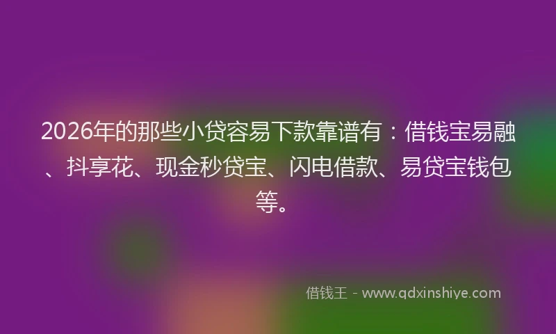 2026年的那些小贷容易下款靠谱有：借钱宝易融、抖享花、现金秒贷宝、闪电借款、易贷宝钱包等。