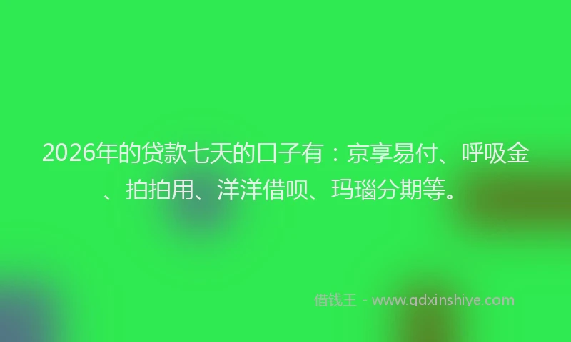 2026年的贷款七天的口子有：京享易付、呼吸金、拍拍用、洋洋借呗、玛瑙分期等。