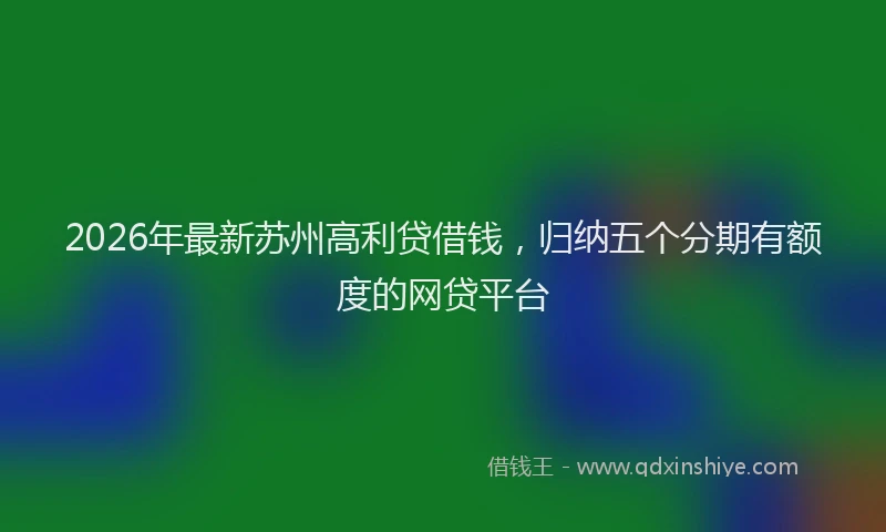 2026年最新苏州高利贷借钱，归纳五个分期有额度的网贷平台