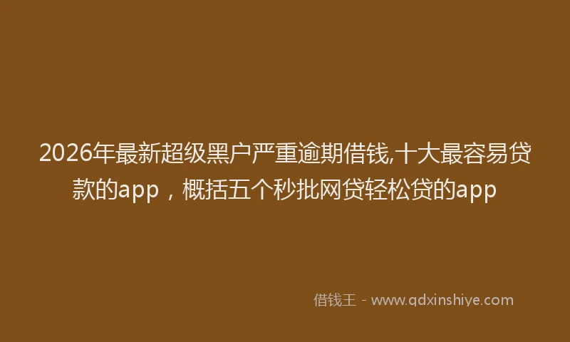 2026年最新超级黑户严重逾期借钱,十大最容易贷款的app，概括五个秒批网贷轻松贷的app