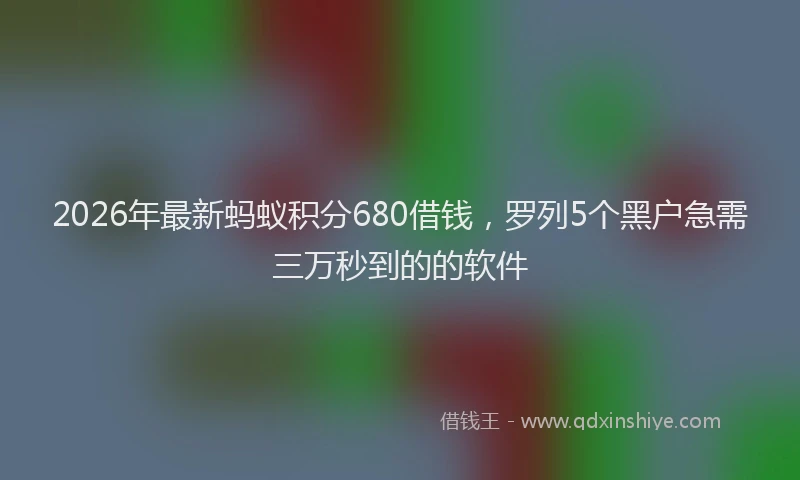 2026年最新蚂蚁积分680借钱，罗列5个黑户急需三万秒到的的软件