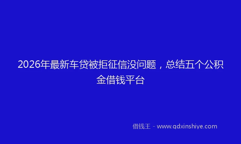 2026年最新车贷被拒征信没问题，总结五个公积金借钱平台