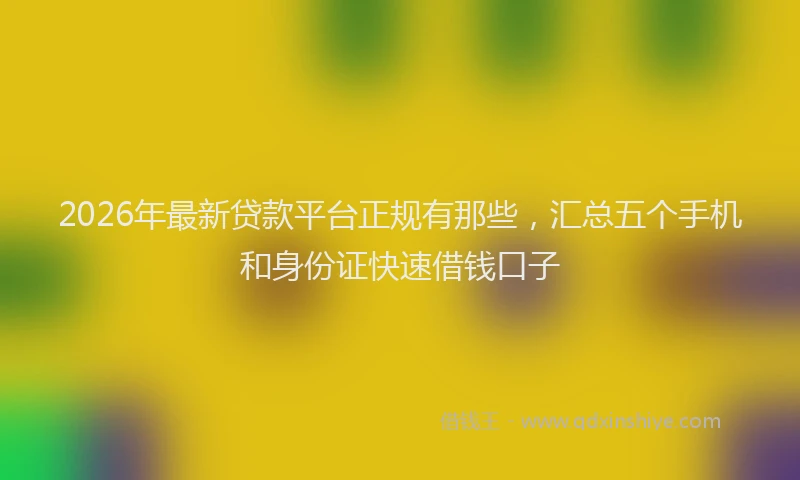 2026年最新贷款平台正规有那些，汇总五个手机和身份证快速借钱口子
