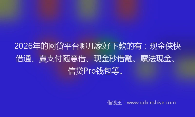 2026年的网贷平台哪几家好下款的有：现金侠快借通、翼支付随意借、现金秒借融、魔法现金、信贷Pro钱包等。