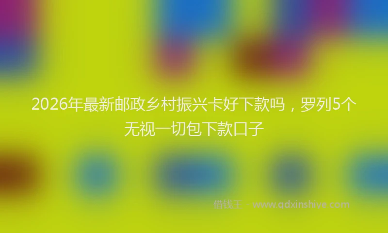 2026年最新邮政乡村振兴卡好下款吗，罗列5个无视一切包下款口子