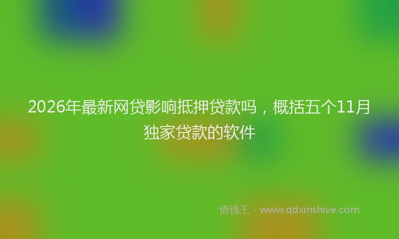 2026年最新网贷影响抵押贷款吗，概括五个11月独家贷款的软件
