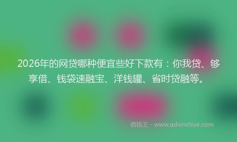 2026年的网贷哪种便宜些好下款有：你我贷、够享借、钱袋速融宝、洋钱罐、省时贷融等。