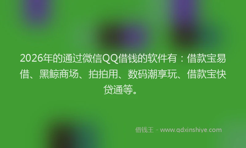 2026年的通过微信QQ借钱的软件有：借款宝易借、黑鲸商场、拍拍用、数码潮享玩、借款宝快贷通等。