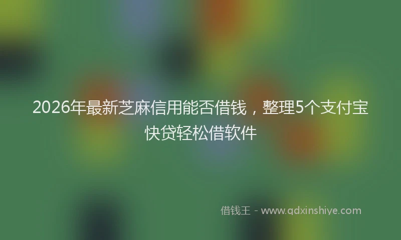 2026年最新芝麻信用能否借钱，整理5个支付宝快贷轻松借软件