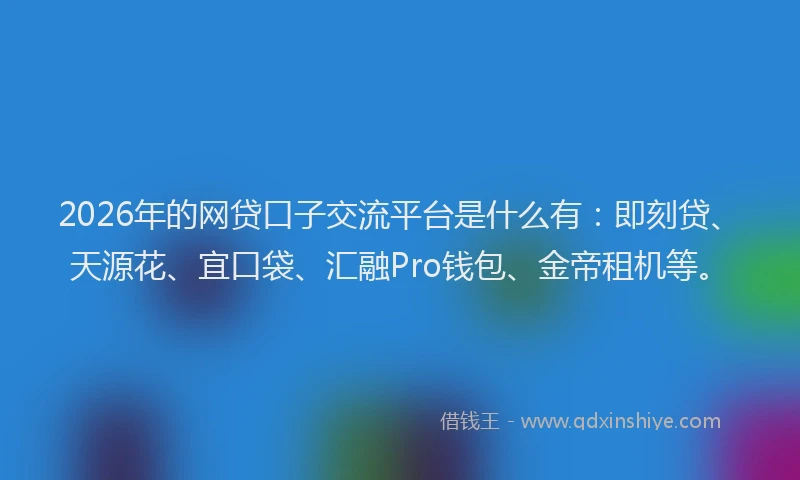 2026年的网贷口子交流平台是什么有：即刻贷、天源花、宜口袋、汇融Pro钱包、金帝租机等。