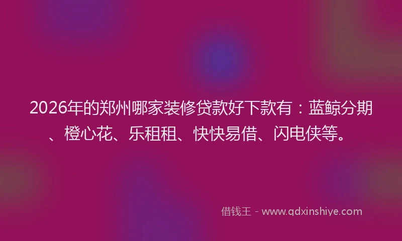 2026年的郑州哪家装修贷款好下款有：蓝鲸分期、橙心花、乐租租、快快易借、闪电侠等。