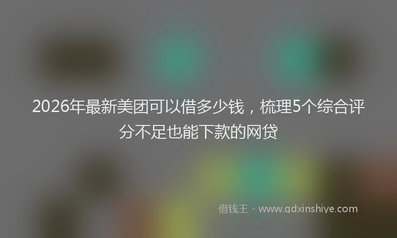 2026年最新美团可以借多少钱，梳理5个综合评分不足也能下款的网贷