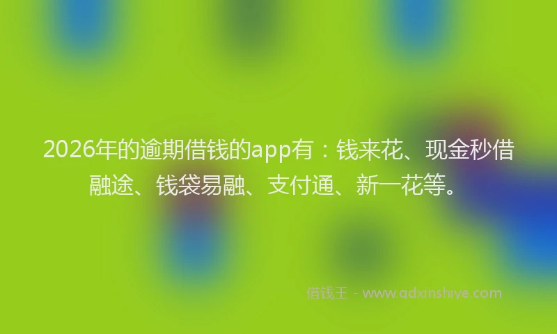2026年的逾期借钱的app有：钱来花、现金秒借融途、钱袋易融、支付通、新一花等。