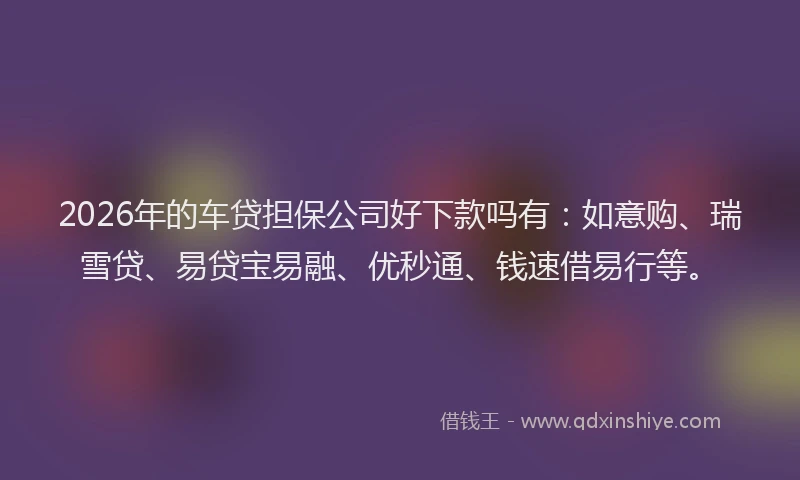 2026年的车贷担保公司好下款吗有：如意购、瑞雪贷、易贷宝易融、优秒通、钱速借易行等。