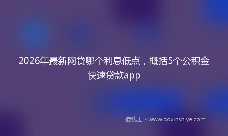 2026年最新网贷哪个利息低点，概括5个公积金快速贷款app