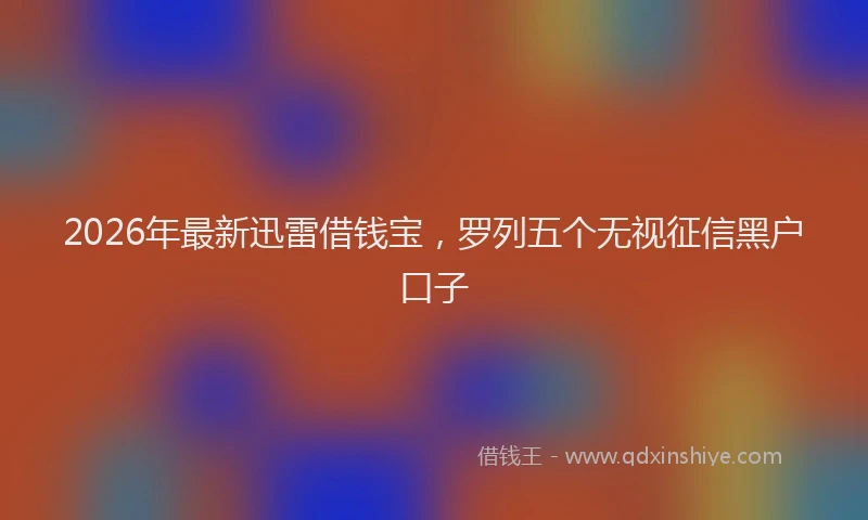 2026年最新迅雷借钱宝，罗列五个无视征信黑户口子