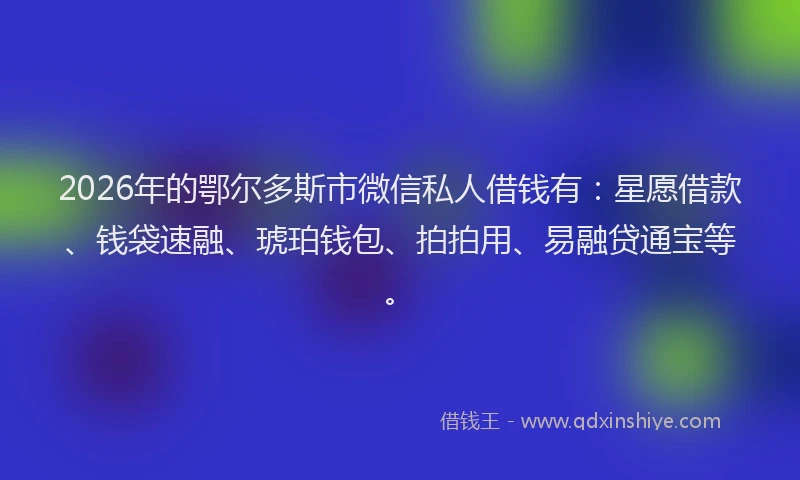 2026年的鄂尔多斯市微信私人借钱有：星愿借款、钱袋速融、琥珀钱包、拍拍用、易融贷通宝等。