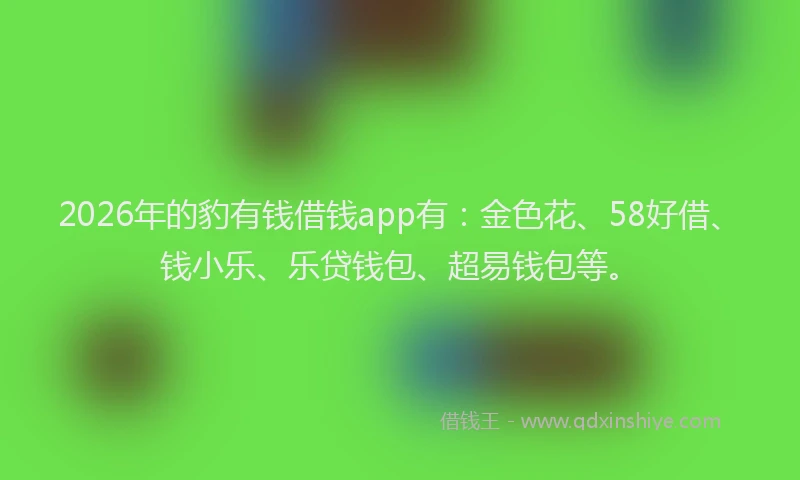 2026年的豹有钱借钱app有：金色花、58好借、钱小乐、乐贷钱包、超易钱包等。