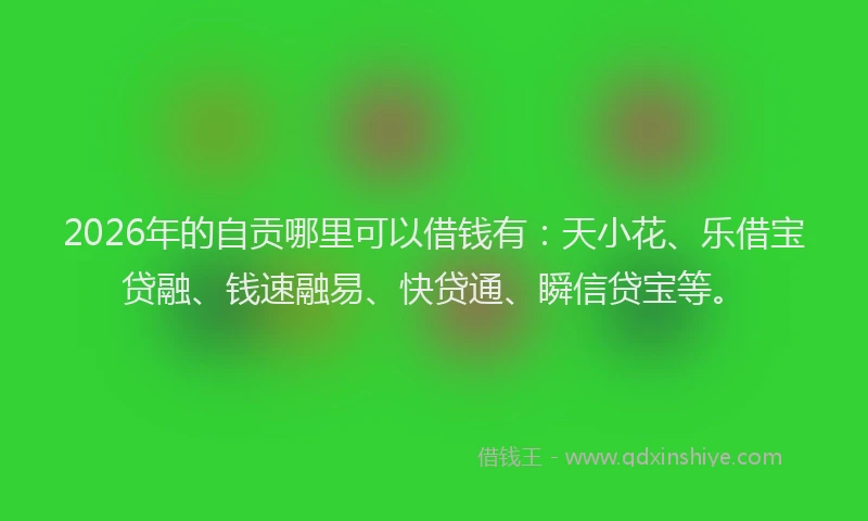 2026年的自贡哪里可以借钱有：天小花、乐借宝贷融、钱速融易、快贷通、瞬信贷宝等。