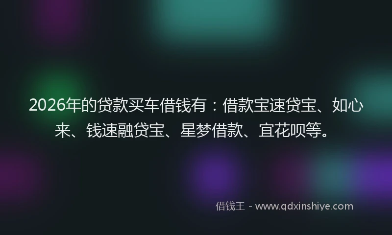 2026年的贷款买车借钱有：借款宝速贷宝、如心来、钱速融贷宝、星梦借款、宜花呗等。
