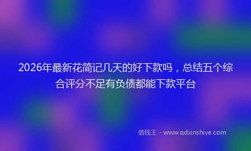 2026年最新花简记几天的好下款吗，总结五个综合评分不足有负债都能下款平台