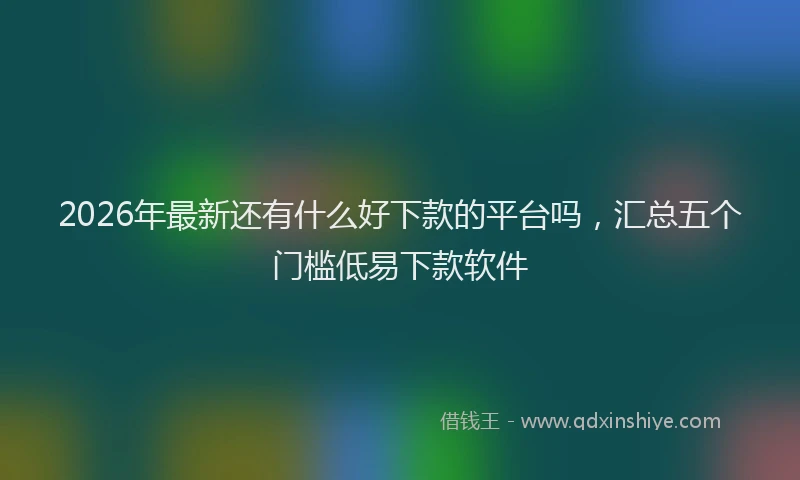 2026年最新还有什么好下款的平台吗，汇总五个门槛低易下款软件