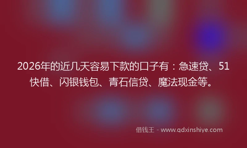2026年的近几天容易下款的口子有：急速贷、51快借、闪银钱包、青石信贷、魔法现金等。