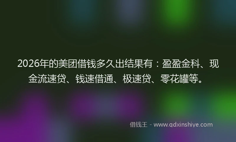 2026年的美团借钱多久出结果有：盈盈金科、现金流速贷、钱速借通、极速贷、零花罐等。