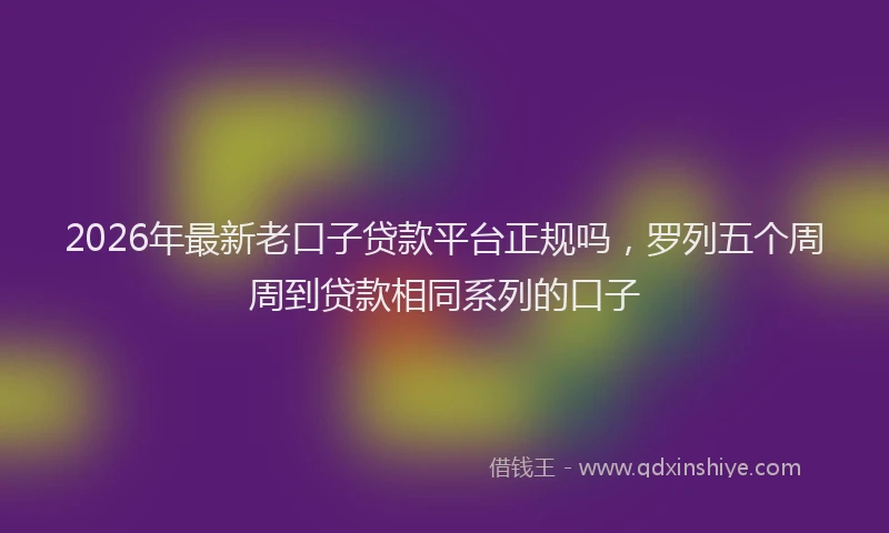 2026年最新老口子贷款平台正规吗，罗列五个周周到贷款相同系列的口子