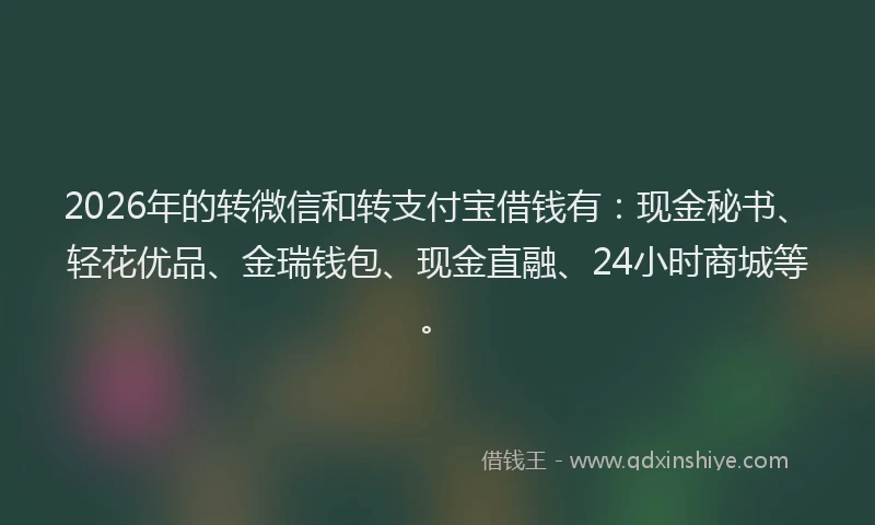 2026年的转微信和转支付宝借钱有：现金秘书、轻花优品、金瑞钱包、现金直融、24小时商城等。