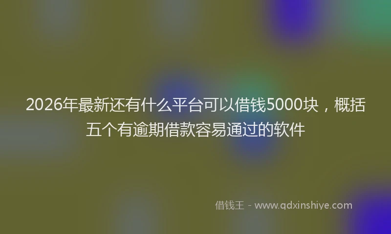 2026年最新还有什么平台可以借钱5000块，概括五个有逾期借款容易通过的软件