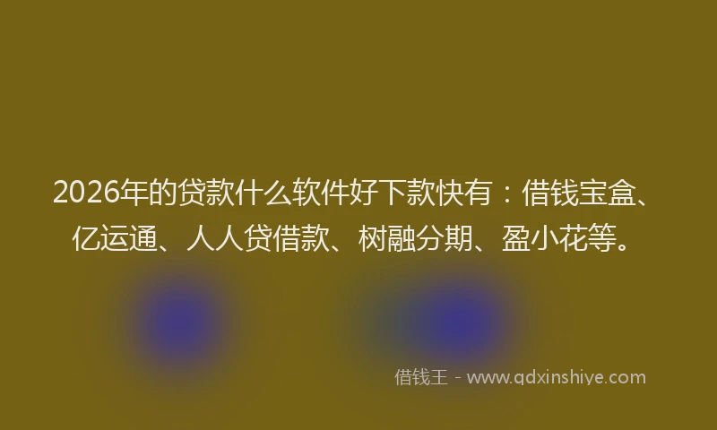 2026年的贷款什么软件好下款快有：借钱宝盒、亿运通、人人贷借款、树融分期、盈小花等。