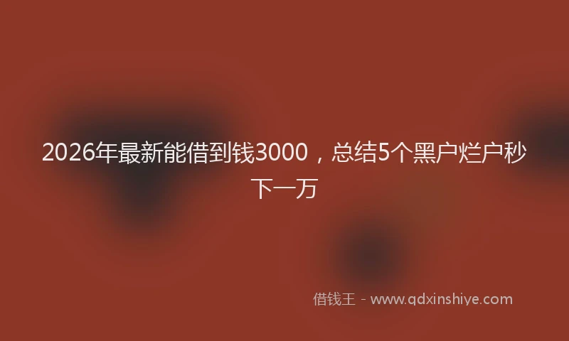 2026年最新能借到钱3000，总结5个黑户烂户秒下一万