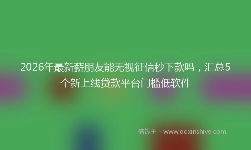 2026年最新薪朋友能无视征信秒下款吗，汇总5个新上线贷款平台门槛低软件