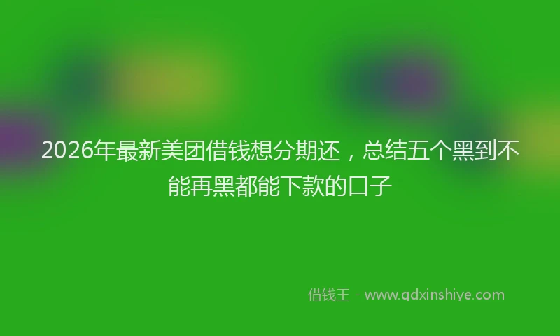 2026年最新美团借钱想分期还，总结五个黑到不能再黑都能下款的口子
