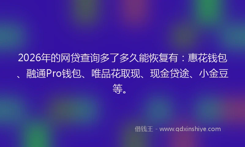 2026年的网贷查询多了多久能恢复有：惠花钱包、融通Pro钱包、唯品花取现、现金贷途、小金豆等。