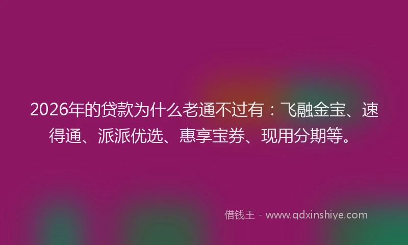 2026年的贷款为什么老通不过有：飞融金宝、速得通、派派优选、惠享宝券、现用分期等。