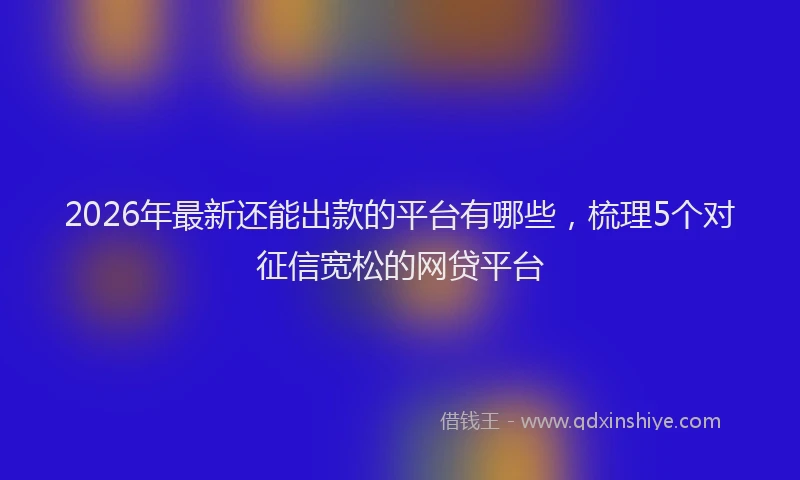2026年最新还能出款的平台有哪些，梳理5个对征信宽松的网贷平台
