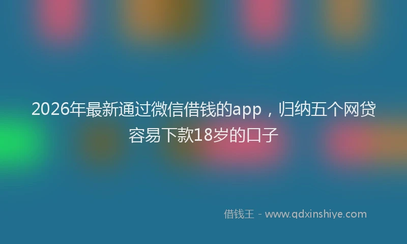 2026年最新通过微信借钱的app，归纳五个网贷容易下款18岁的口子