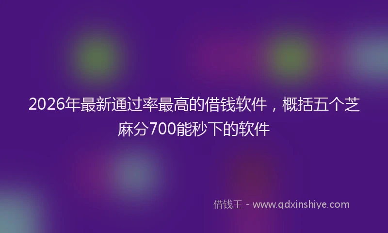 2026年最新通过率最高的借钱软件，概括五个芝麻分700能秒下的软件