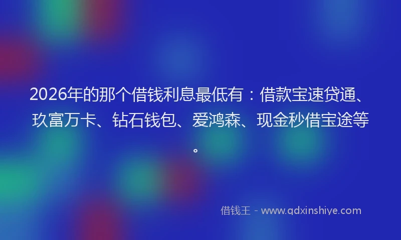 2026年的那个借钱利息最低有：借款宝速贷通、玖富万卡、钻石钱包、爱鸿森、现金秒借宝途等。