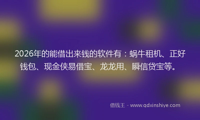 2026年的能借出来钱的软件有：蜗牛租机、正好钱包、现金侠易借宝、龙龙用、瞬信贷宝等。