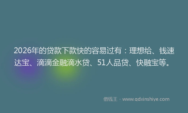 2026年的贷款下款快的容易过有：理想给、钱速达宝、滴滴金融滴水贷、51人品贷、快融宝等。